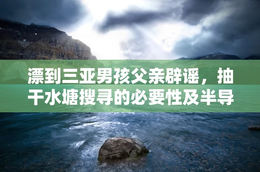 漂到三亚男孩父亲辟谣，抽干水塘搜寻的必要性及半导体制造中的信息透明