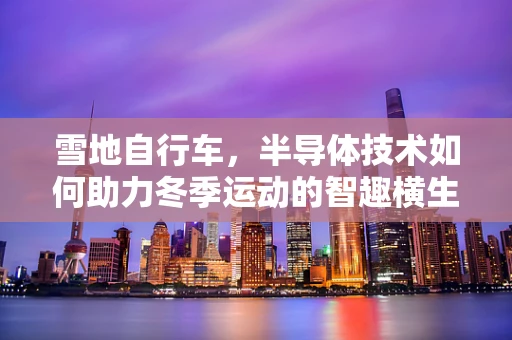 雪地自行车，半导体技术如何助力冬季运动的智趣横生？