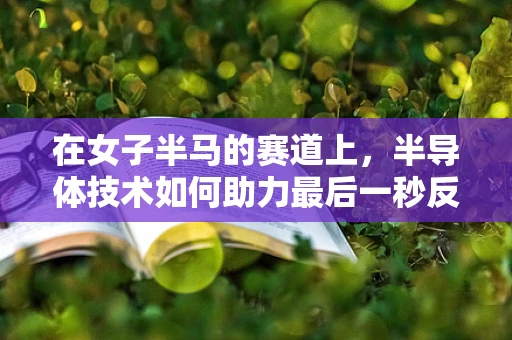 在女子半马的赛道上，半导体技术如何助力最后一秒反超的奇迹？