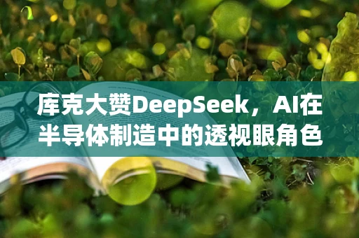 库克大赞DeepSeek，AI在半导体制造中的透视眼角色