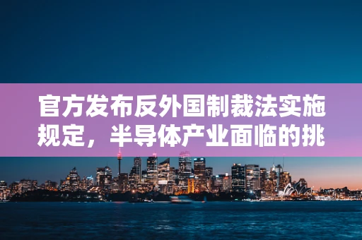 官方发布反外国制裁法实施规定，半导体产业面临的挑战与机遇