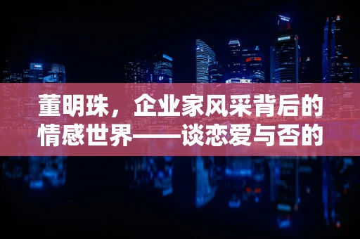 董明珠，企业家风采背后的情感世界——谈恋爱与否的职场智慧