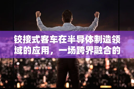铰接式客车在半导体制造领域的应用，一场跨界融合的探索