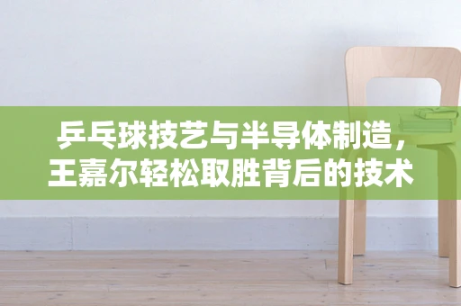 乒乓球技艺与半导体制造，王嘉尔轻松取胜背后的技术洞察