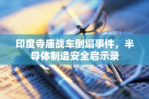 印度寺庙战车倒塌事件，半导体制造安全启示录