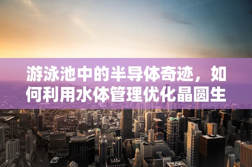 游泳池中的半导体奇迹，如何利用水体管理优化晶圆生产？