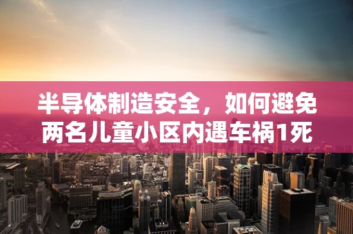 半导体制造安全，如何避免两名儿童小区内遇车祸1死1伤的悲剧？