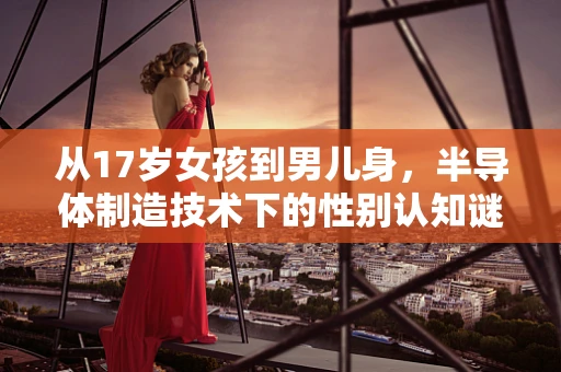从17岁女孩到男儿身，半导体制造技术下的性别认知谜团