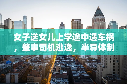 女子送女儿上学途中遇车祸，肇事司机逃逸，半导体制造安全意识何在？