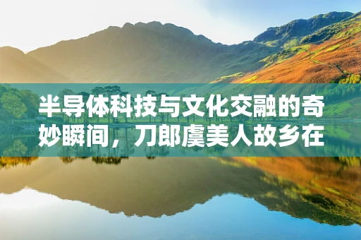 半导体科技与文化交融的奇妙瞬间，刀郎虞美人故乡在武汉演唱会的技术视角解析