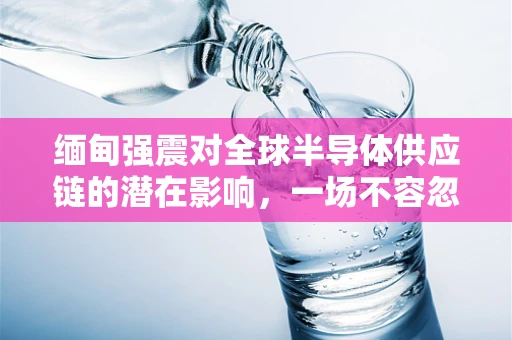 缅甸强震对全球半导体供应链的潜在影响，一场不容忽视的产业震动？