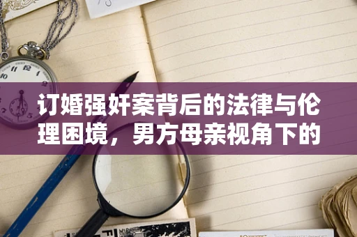 订婚强奸案背后的法律与伦理困境，男方母亲视角下的未暴力强迫