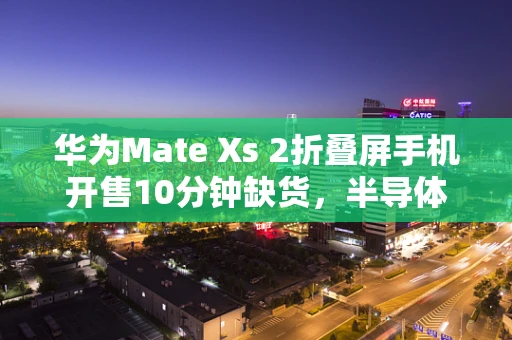 华为Mate Xs 2折叠屏手机开售10分钟缺货，半导体技术背后的市场热潮与挑战