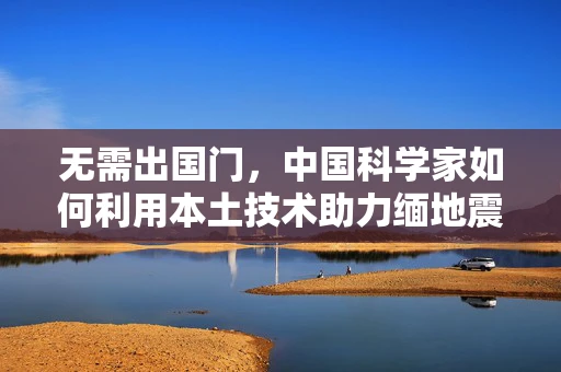 无需出国门，中国科学家如何利用本土技术助力缅地震救援？
