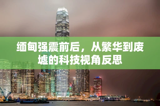 缅甸强震前后，从繁华到废墟的科技视角反思