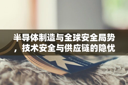 半导体制造与全球安全局势，技术安全与供应链的隐忧