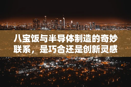 八宝饭与半导体制造的奇妙联系，是巧合还是创新灵感？
