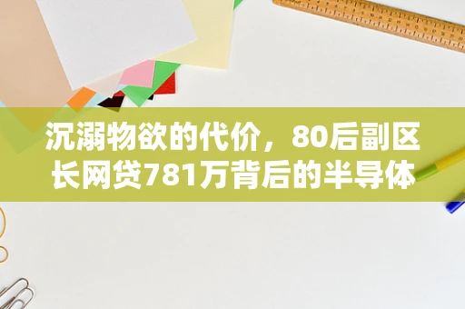 沉溺物欲的代价，80后副区长网贷781万背后的半导体制造行业警示