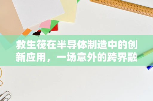 救生筏在半导体制造中的创新应用，一场意外的跨界融合？