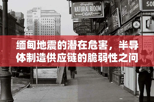 缅甸地震的潜在危害，半导体制造供应链的脆弱性之问