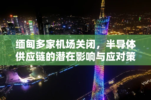 缅甸多家机场关闭，半导体供应链的潜在影响与应对策略