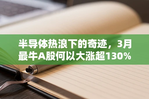 半导体热浪下的奇迹，3月最牛A股何以大涨超130%？