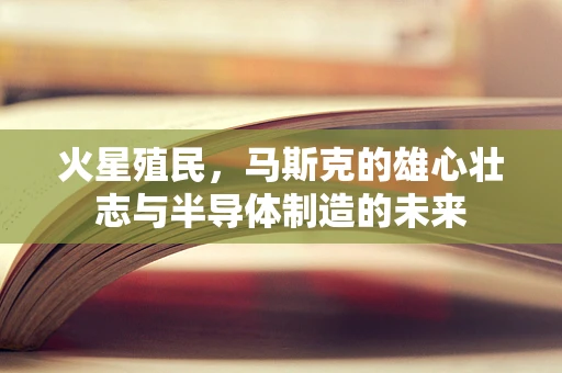 火星殖民，马斯克的雄心壮志与半导体制造的未来