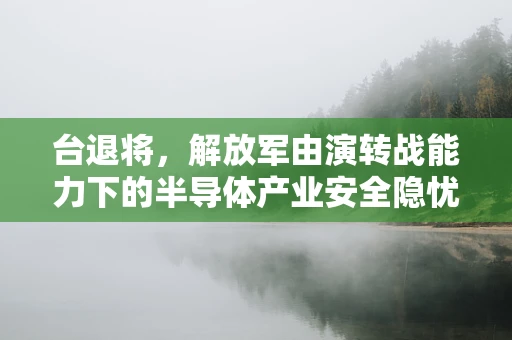 台退将，解放军由演转战能力下的半导体产业安全隐忧