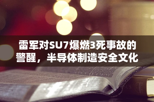 雷军对SU7爆燃3死事故的警醒，半导体制造安全文化的重塑与挑战