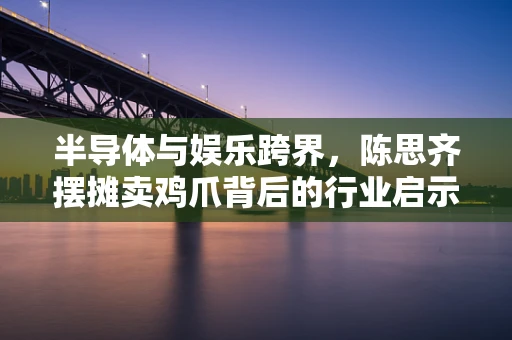半导体与娱乐跨界，陈思齐摆摊卖鸡爪背后的行业启示