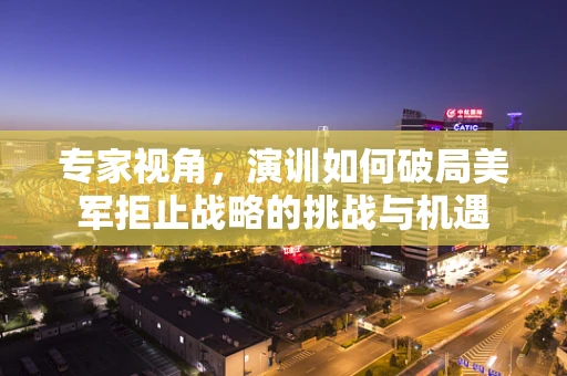 专家视角，演训如何破局美军拒止战略的挑战与机遇