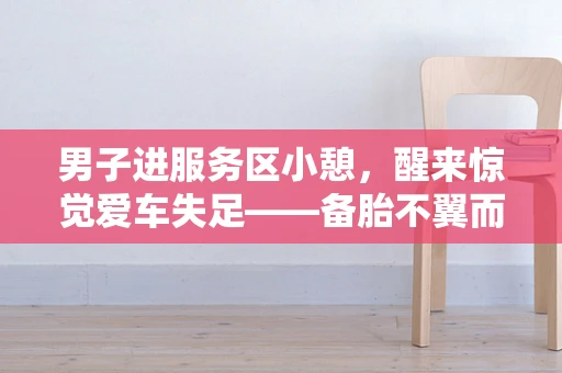 男子进服务区小憩，醒来惊觉爱车失足——备胎不翼而飞的背后，隐藏着哪些半导体制造的警示？