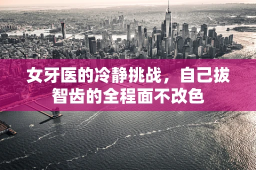 女牙医的冷静挑战，自己拔智齿的全程面不改色