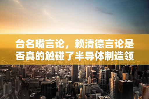 台名嘴言论，赖清德言论是否真的触碰了半导体制造领域的红线？