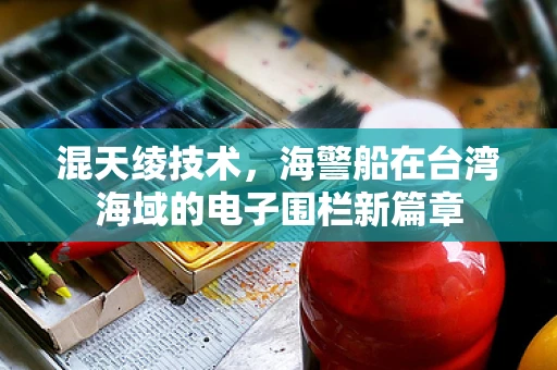 混天绫技术，海警船在台湾海域的电子围栏新篇章