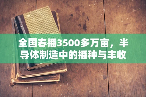全国春播3500多万亩，半导体制造中的播种与丰收
