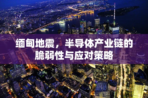 缅甸地震，半导体产业链的脆弱性与应对策略