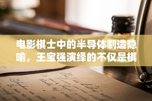 电影棋士中的半导体制造隐喻，王宝强演绎的不仅是棋局，更是科技与人生的较量