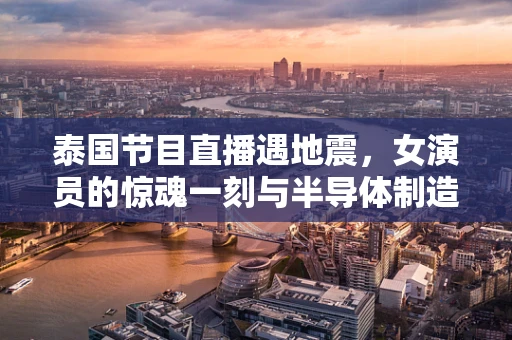 泰国节目直播遇地震，女演员的惊魂一刻与半导体制造的应急响应启示
