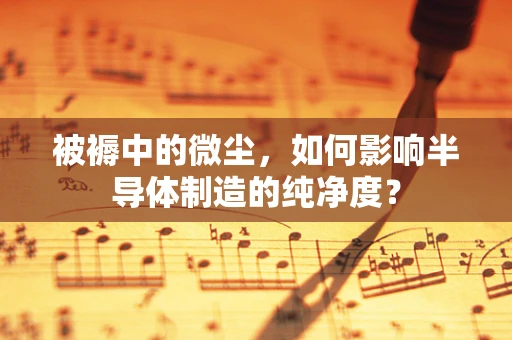 被褥中的微尘，如何影响半导体制造的纯净度？