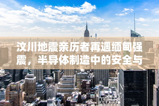 汶川地震亲历者再遇缅甸强震，半导体制造中的安全与韧性挑战