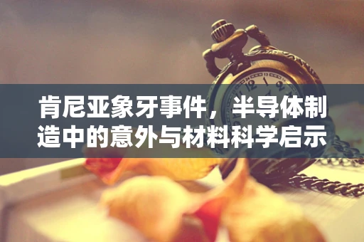肯尼亚象牙事件，半导体制造中的意外与材料科学启示