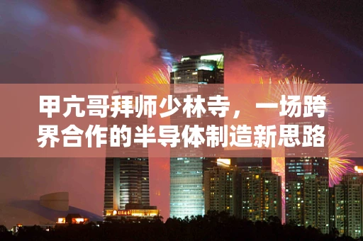甲亢哥拜师少林寺，一场跨界合作的半导体制造新思路？
