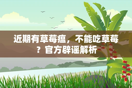 近期有草莓瘟，不能吃草莓？官方辟谣解析