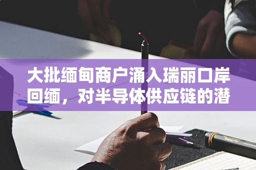 大批缅甸商户涌入瑞丽口岸回缅，对半导体供应链的潜在影响与应对策略