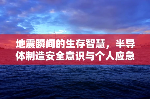 地震瞬间的生存智慧，半导体制造安全意识与个人应急响应的深度思考