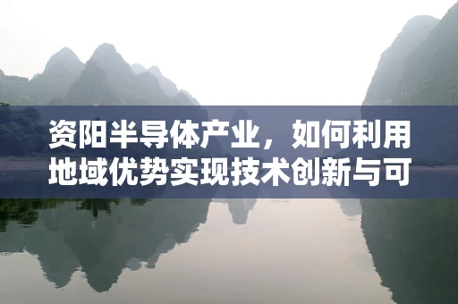 资阳半导体产业，如何利用地域优势实现技术创新与可持续发展？