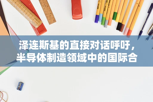 泽连斯基的直接对话呼吁，半导体制造领域中的国际合作与地缘政治的微妙平衡