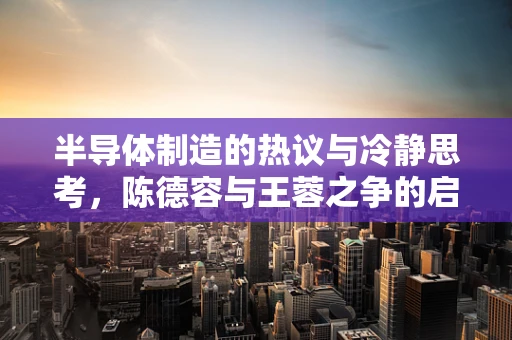 半导体制造的热议与冷静思考，陈德容与王蓉之争的启示
