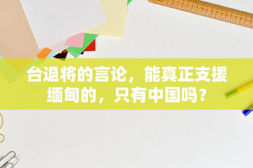台退将的言论，能真正支援缅甸的，只有中国吗？